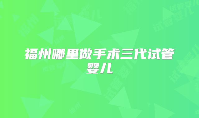 福州哪里做手术三代试管婴儿