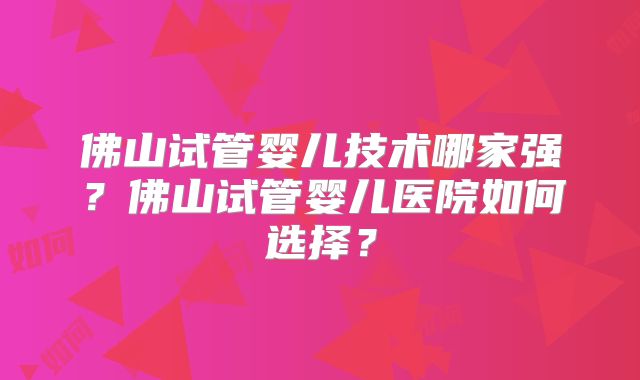 佛山试管婴儿技术哪家强？佛山试管婴儿医院如何选择？