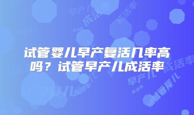 试管婴儿早产复活几率高吗?试管早产儿成活率