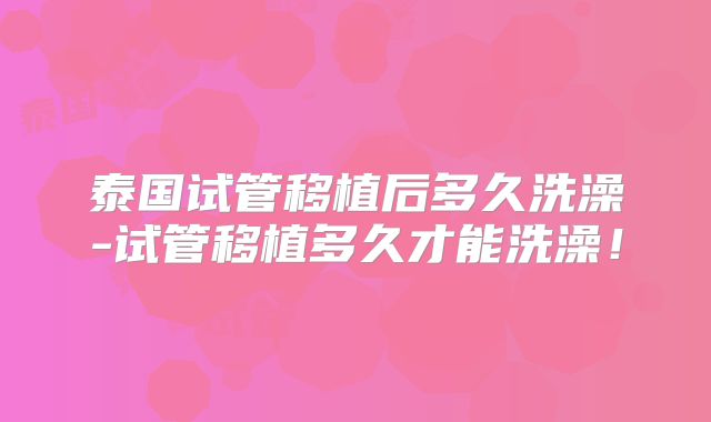 泰国试管移植后多久洗澡-试管移植多久才能洗澡！