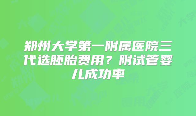 郑州大学第一附属医院三代选胚胎费用?附试管婴儿成功率
