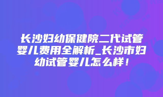 长沙妇幼保健院二代试管婴儿费用全解析_长沙市妇幼试管婴儿怎么样！