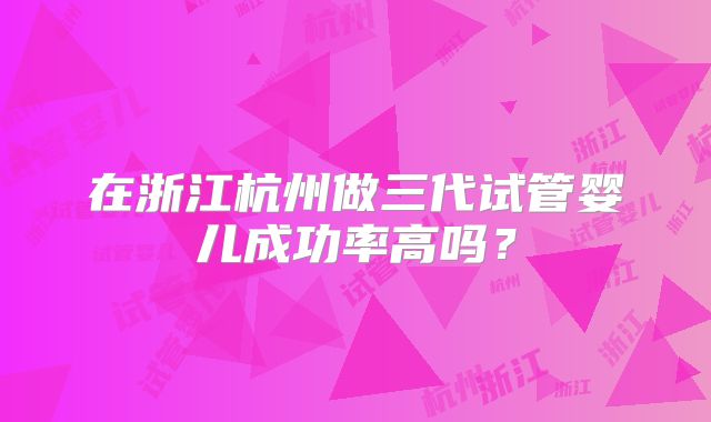 在浙江杭州做三代试管婴儿成功率高吗？