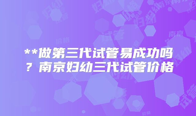 **做第三代试管易成功吗？南京妇幼三代试管价格