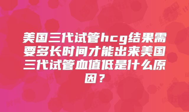 美国三代试管hcg结果需要多长时间才能出来美国三代试管血值低是什么原因？