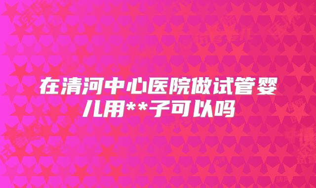 在清河中心医院做试管婴儿用**子可以吗