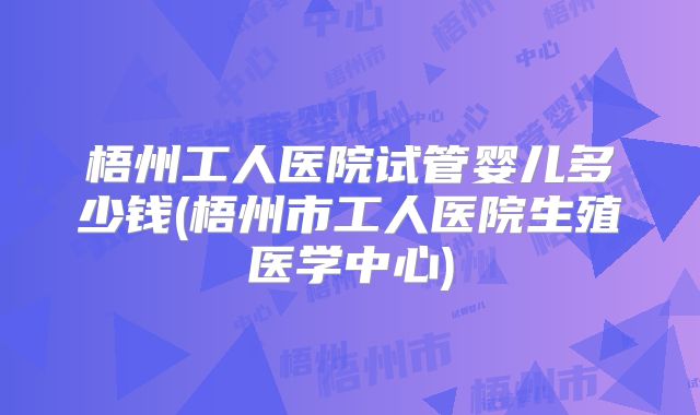 梧州工人医院试管婴儿多少钱(梧州市工人医院生殖医学中心)