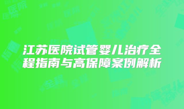 江苏医院试管婴儿治疗全程指南与高保障案例解析