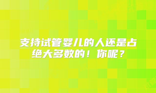 支持试管婴儿的人还是占绝大多数的！你呢？