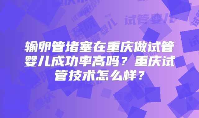 输卵管堵塞在重庆做试管婴儿成功率高吗？重庆试管技术怎么样？