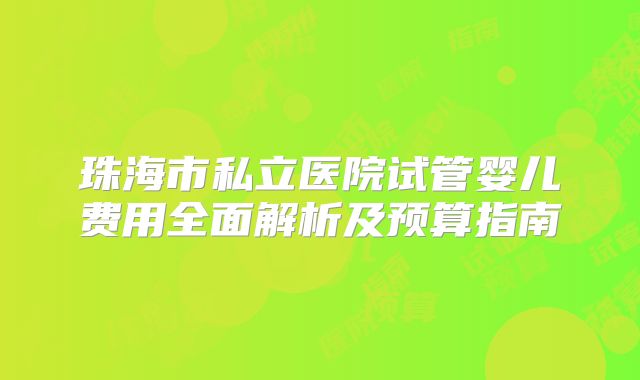 珠海市私立医院试管婴儿费用全面解析及预算指南