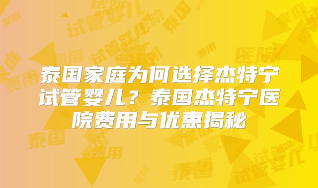 泰国家庭为何选择杰特宁试管婴儿？泰国杰特宁医院费用与优惠揭秘
