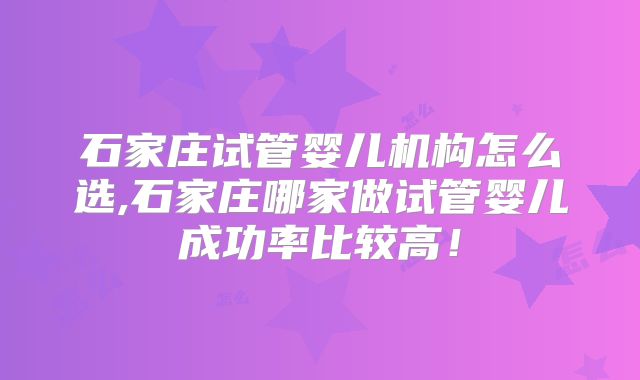 石家庄试管婴儿机构怎么选,石家庄哪家做试管婴儿成功率比较高！