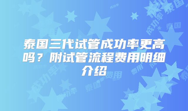 泰国三代试管成功率更高吗？附试管流程费用明细介绍