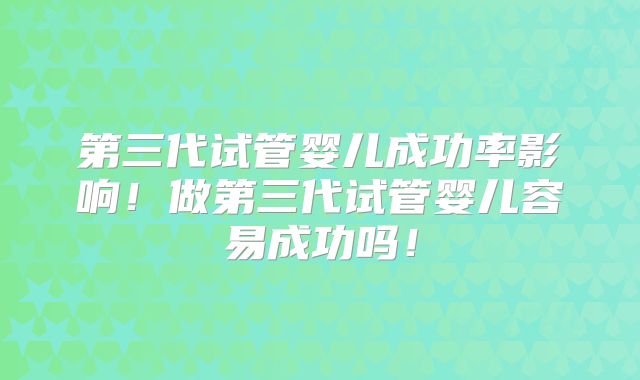 第三代试管婴儿成功率影响！做第三代试管婴儿容易成功吗！