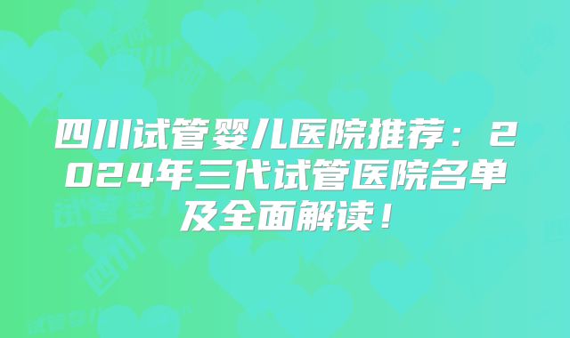 四川试管婴儿医院推荐：2024年三代试管医院名单及全面解读！
