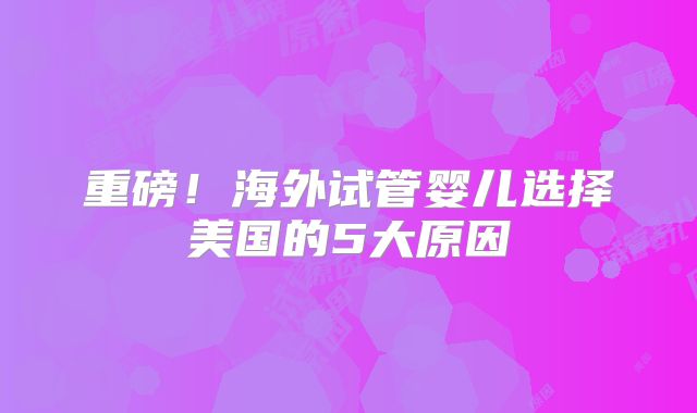 重磅！海外试管婴儿选择美国的5大原因