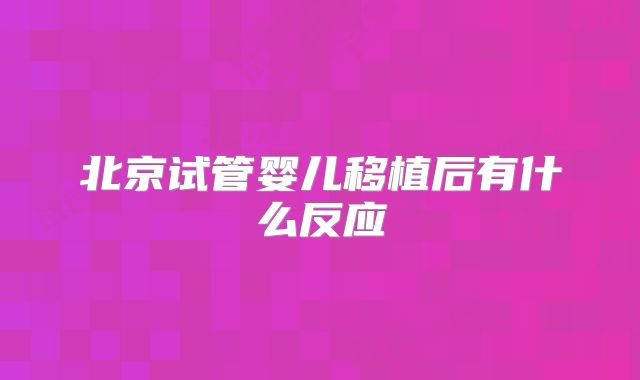 北京试管婴儿移植后有什么反应