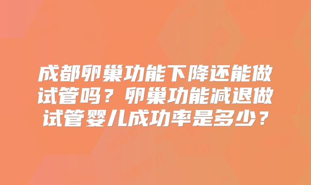 成都卵巢功能下降还能做试管吗？卵巢功能减退做试管婴儿成功率是多少？