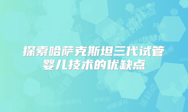 探索哈萨克斯坦三代试管婴儿技术的优缺点