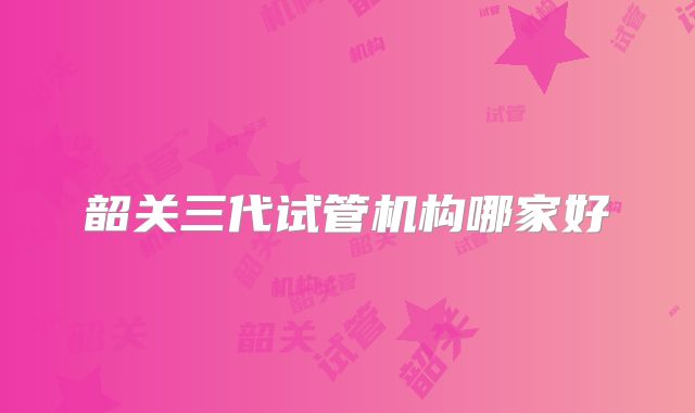 韶关三代试管机构哪家好