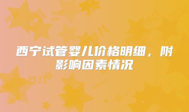 西宁试管婴儿价格明细，附影响因素情况