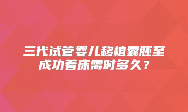 三代试管婴儿移植囊胚至成功着床需时多久？