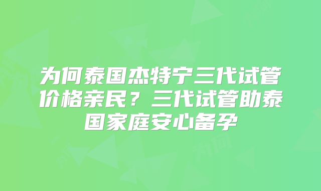 为何泰国杰特宁三代试管价格亲民？三代试管助泰国家庭安心备孕