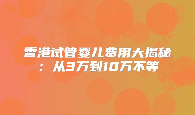 香港试管婴儿费用大揭秘:从3万到10万不等