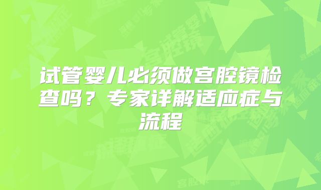 试管婴儿必须做宫腔镜检查吗？专家详解适应症与流程