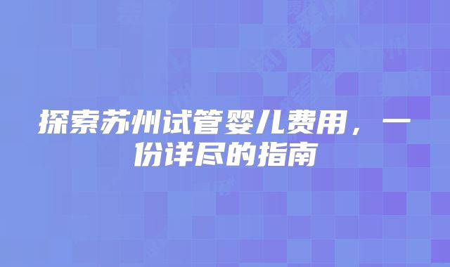 探索苏州试管婴儿费用，一份详尽的指南