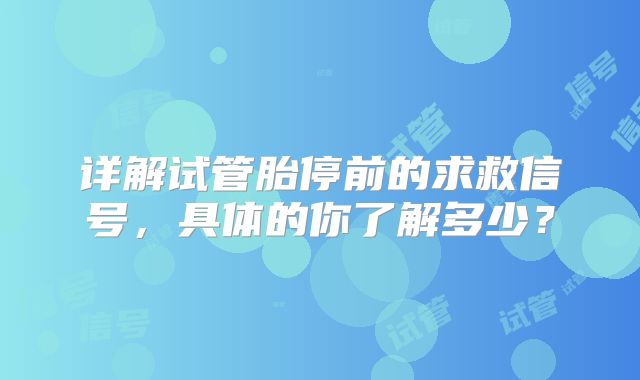 详解试管胎停前的求救信号，具体的你了解多少？