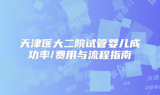 天津医大二院试管婴儿成功率/费用与流程指南