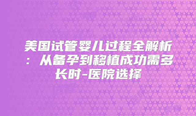 美国试管婴儿过程全解析:从备孕到移植成功需多长时-医院选择