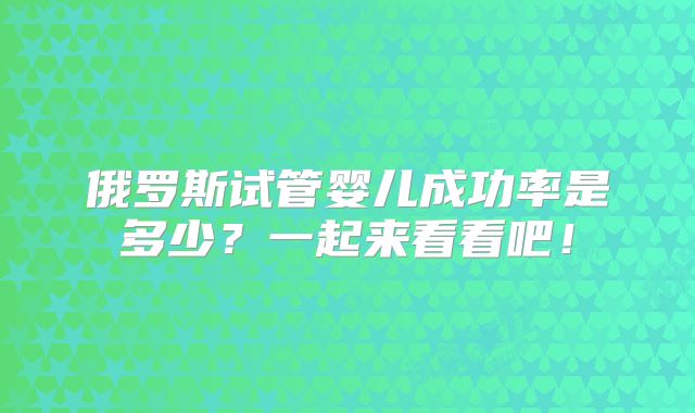 俄罗斯试管婴儿成功率是多少？一起来看看吧！