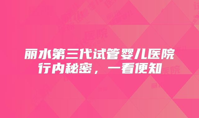 丽水第三代试管婴儿医院行内秘密，一看便知
