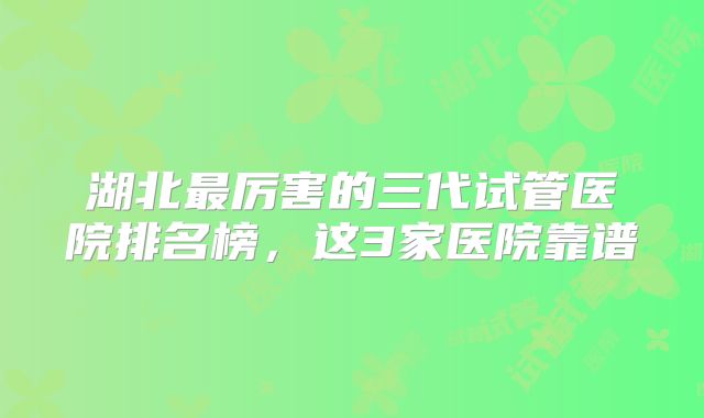 湖北最厉害的三代试管医院排名榜，这3家医院靠谱