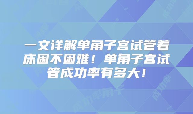 一文详解单角子宫试管着床困不困难！单角子宫试管成功率有多大！