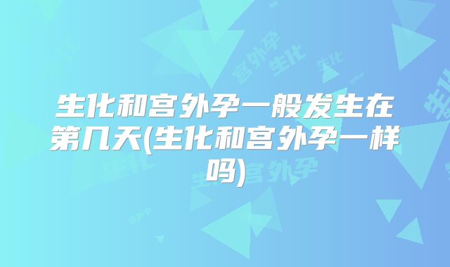 生化和宫外孕一般发生在第几天(生化和宫外孕一样吗)