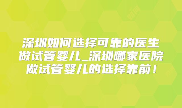 深圳如何选择可靠的医生做试管婴儿_深圳哪家医院做试管婴儿的选择靠前！