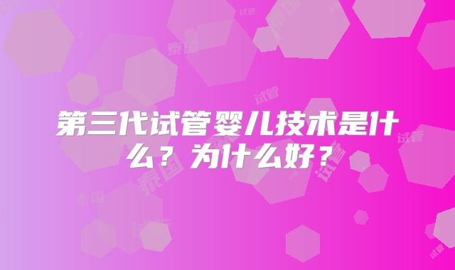 第三代试管婴儿技术是什么？为什么好？