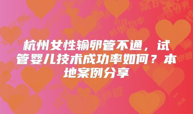 杭州女性输卵管不通，试管婴儿技术成功率如何？本地案例分享