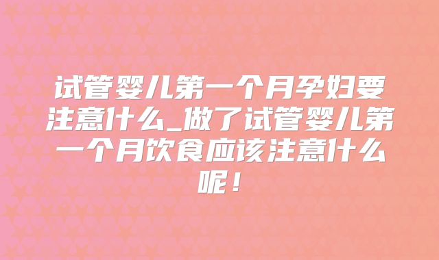 试管婴儿第一个月孕妇要注意什么_做了试管婴儿第一个月饮食应该注意什么呢！