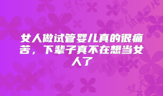 女人做试管婴儿真的很痛苦,下辈子真不在想当女人了