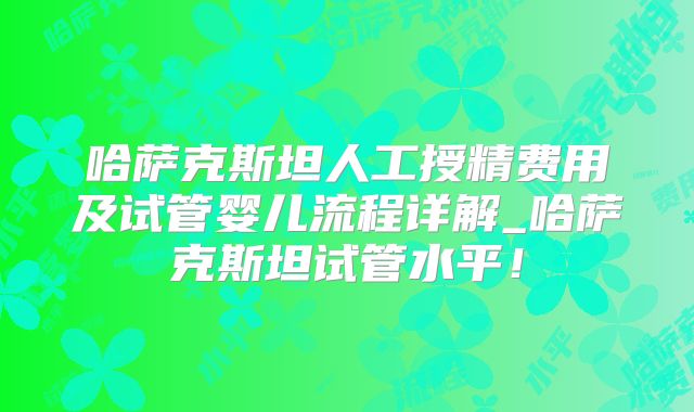 哈萨克斯坦人工授精费用及试管婴儿流程详解_哈萨克斯坦试管水平！