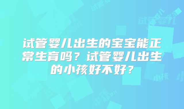 试管婴儿出生的宝宝能正常生育吗？试管婴儿出生的小孩好不好？