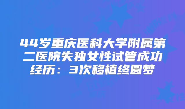 44岁重庆医科大学附属第二医院失独女性试管成功经历:3次移植终圆梦