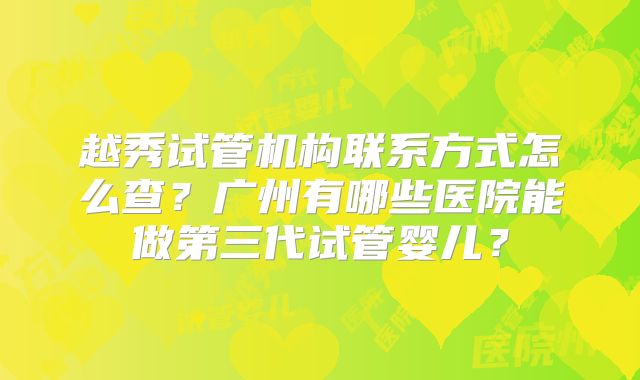 越秀试管机构联系方式怎么查？广州有哪些医院能做第三代试管婴儿？
