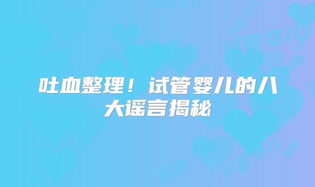 吐血整理！试管婴儿的八大谣言揭秘