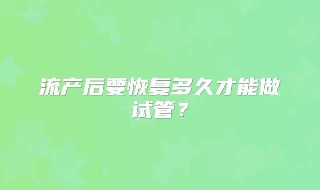 流产后要恢复多久才能做试管？